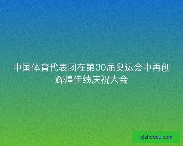 中国体育代表团在第30届奥运会中再创辉煌佳绩庆祝大会