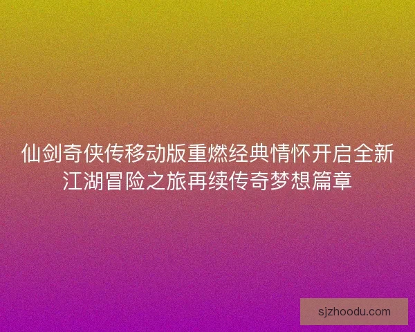 仙剑奇侠传移动版重燃经典情怀开启全新江湖冒险之旅再续传奇梦想篇章