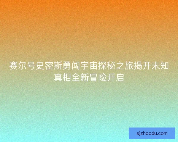 赛尔号史密斯勇闯宇宙探秘之旅揭开未知真相全新冒险开启
