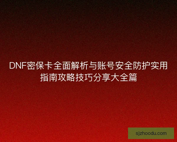 DNF密保卡全面解析与账号安全防护实用指南攻略技巧分享大全篇