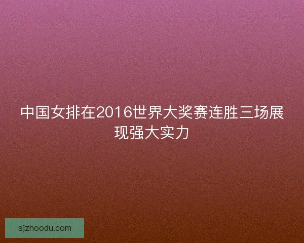 中国女排在2016世界大奖赛连胜三场展现强大实力