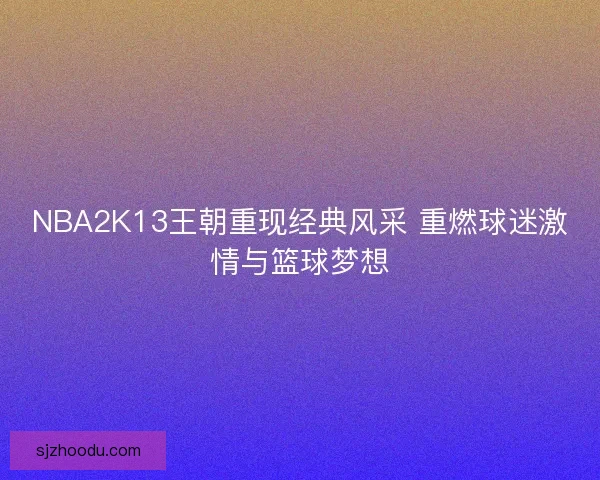 NBA2K13王朝重现经典风采 重燃球迷激情与篮球梦想